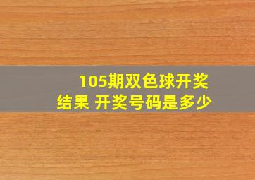 105期双色球开奖结果 开奖号码是多少